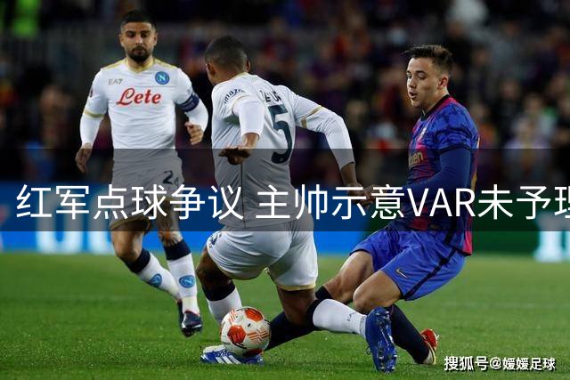 红军点球争议 主帅示意VAR未予理会