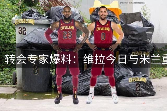 转会专家爆料：维拉今日与米兰重启莱奥谈判 哈钦森仅获推荐